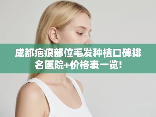 成都疤痕部位毛发种植口碑排名医院+价格表一览!