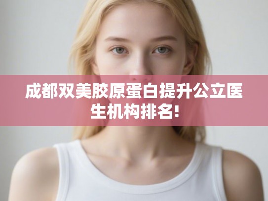 成都双美胶原蛋白提升公立医生机构排名!
