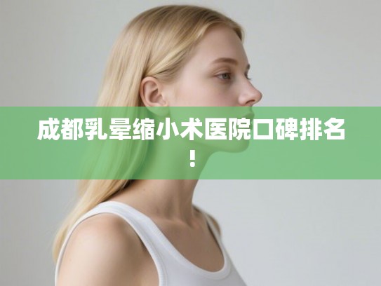 成都乳晕缩小术医院口碑排名!