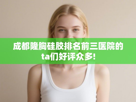 成都隆胸硅胶排名前三医院的ta们好评众多!