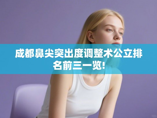 成都鼻尖突出度调整术公立排名前三一览!
