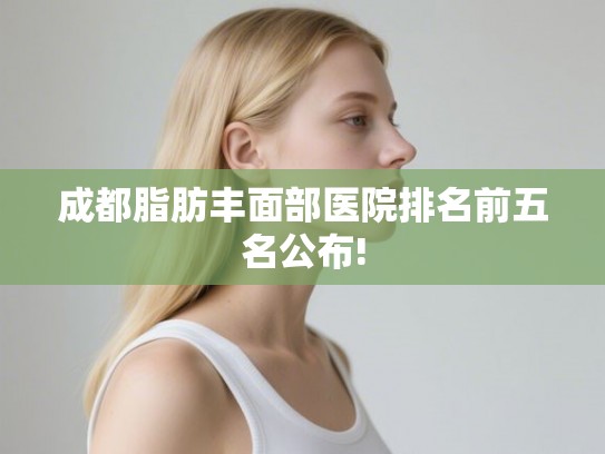 成都脂肪丰面部医院排名前五名公布!