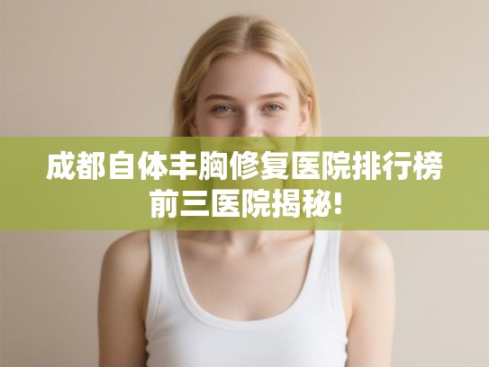 成都自体丰胸修复医院排行榜前三医院揭秘!