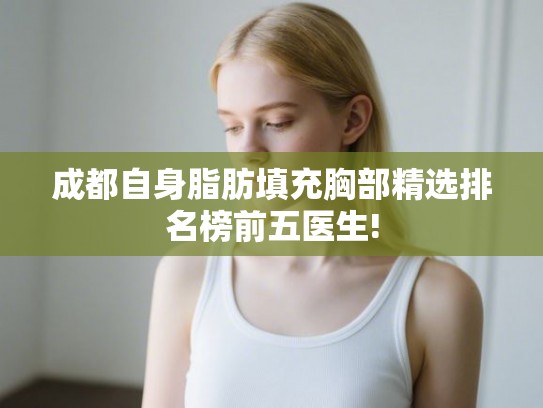 成都自身脂肪填充胸部精选排名榜前五医生!