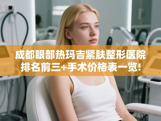成都眼部热玛吉紧肤整形医院排名前三+手术价格表一览!
