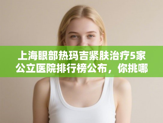 上海眼部热玛吉紧肤治疗5家公立医院排行榜公布,你挑哪个! 上海眼部热玛吉紧肤治疗5家公立医院排行榜公布,你挑哪个!