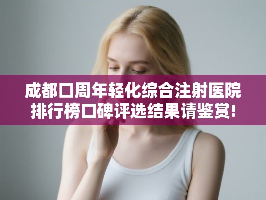 成都口周年轻化综合注射医院排行榜口碑评选结果请鉴赏!