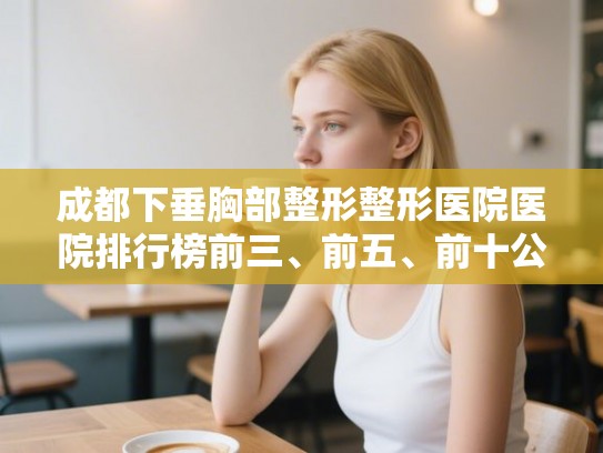 成都下垂胸部整形整形医院医院排行榜前三、前五、前十公布!
