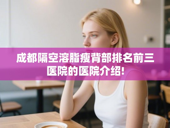 成都隔空溶脂瘦背部排名前三医院的医院介绍!