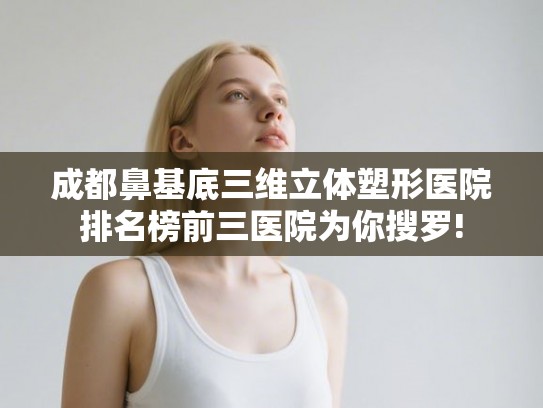 成都鼻基底三维立体塑形医院排名榜前三医院为你搜罗!