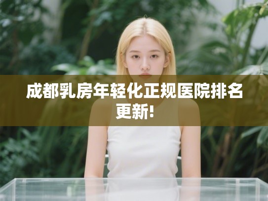成都乳房年轻化正规医院排名更新!