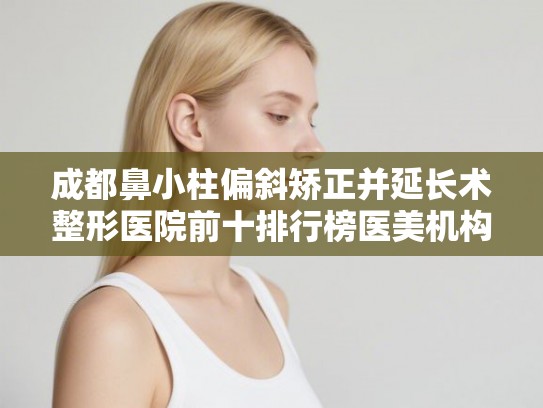 成都鼻小柱偏斜矫正并延长术整形医院前十排行榜医美机构点评!