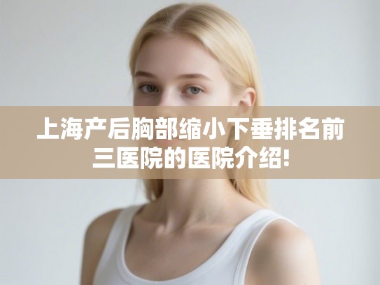 上海产后胸部缩小下垂排名前三医院的医院介绍!
