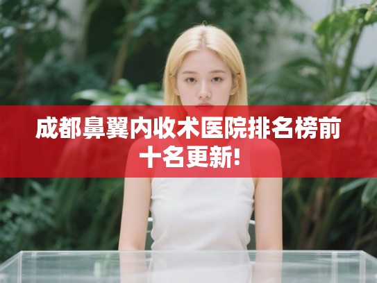 成都鼻翼内收术医院排名榜前十名更新!