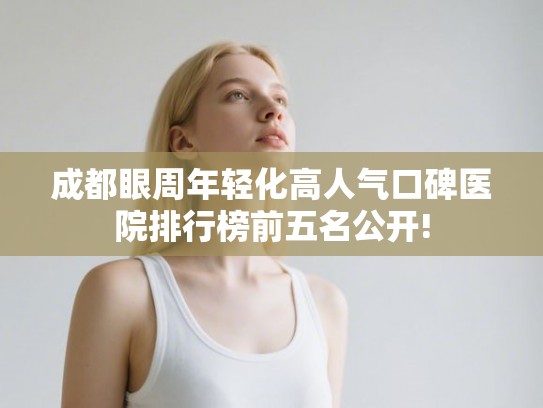 成都眼周年轻化高人气口碑医院排行榜前五名公开!