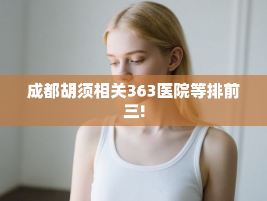 成都胡须相关363医院等排前三!