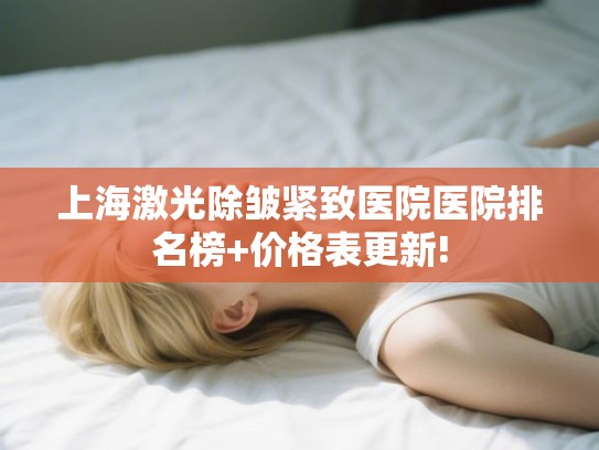 上海激光除皱紧致医院医院排名榜+价格表更新! 上海激光除皱紧致医院医院排名榜+价格表更新!