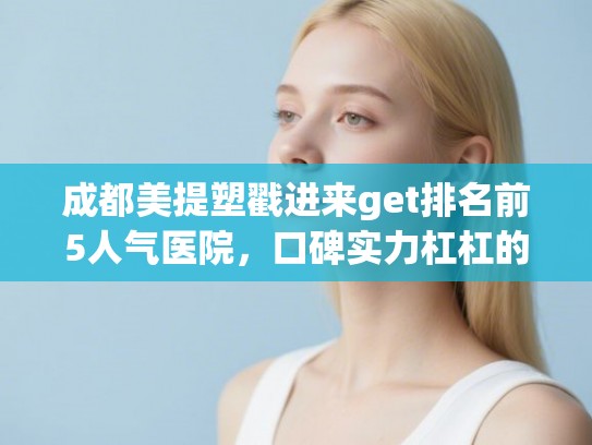 成都美提塑戳进来get排名前5人气医院，口碑实力杠杠的!