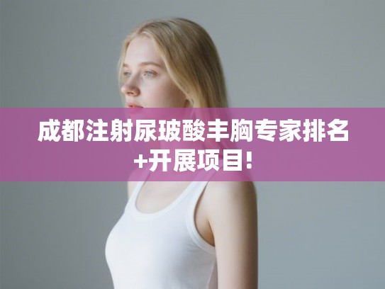 成都注射尿玻酸丰胸专家排名+开展项目!