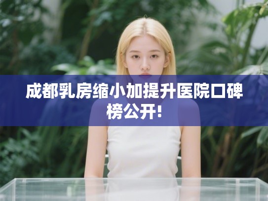 成都乳房缩小加提升医院口碑榜公开!