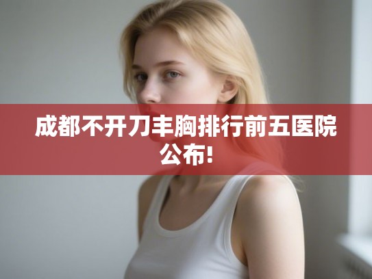 成都不开刀丰胸排行前五医院公布!