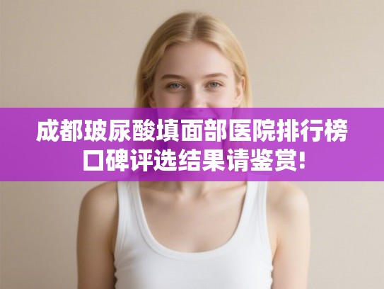 成都玻尿酸填面部医院排行榜口碑评选结果请鉴赏!