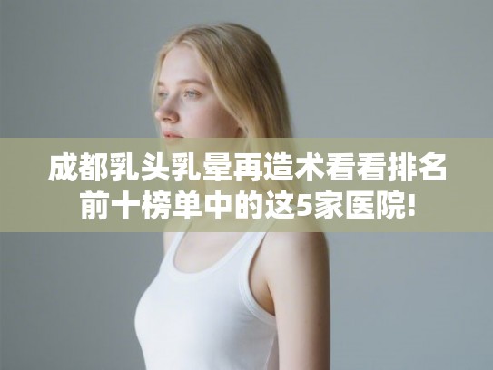 成都乳头乳晕再造术看看排名前十榜单中的这5家医院!