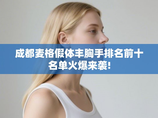 成都麦格假体丰胸手排名前十名单火爆来袭!