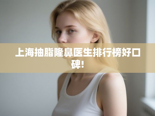 上海抽脂隆鼻医生排行榜好口碑! 上海抽脂隆鼻医生排行榜好口碑!