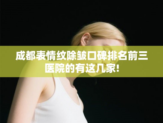成都表情纹除皱口碑排名前三医院的有这几家!