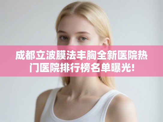 成都立波膜法丰胸全新医院热门医院排行榜名单曝光!