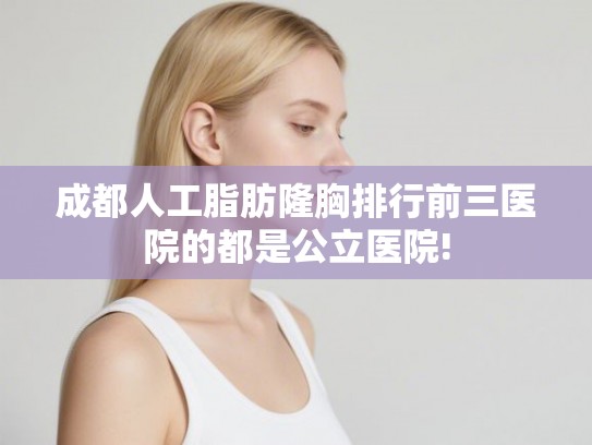 成都人工脂肪隆胸排行前三医院的都是公立医院!