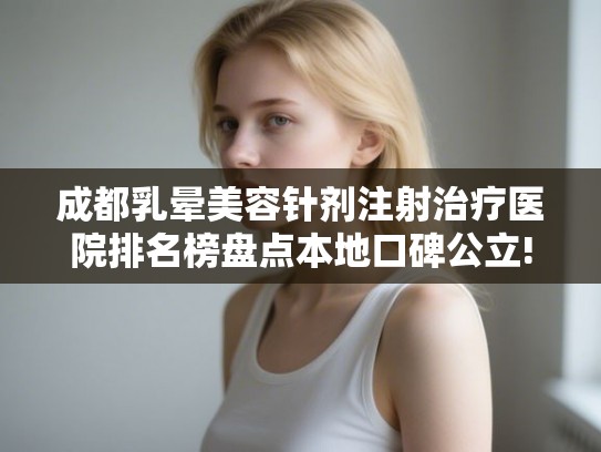 成都乳晕美容针剂注射治疗医院排名榜盘点本地口碑公立!