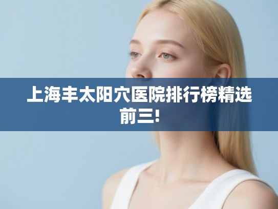 上海丰太阳穴医院排行榜精选前三! 上海丰太阳穴医院排行榜精选前三!