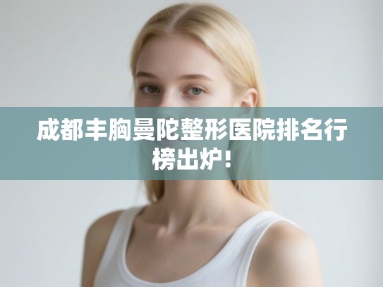 成都丰胸曼陀整形医院排名行榜出炉!