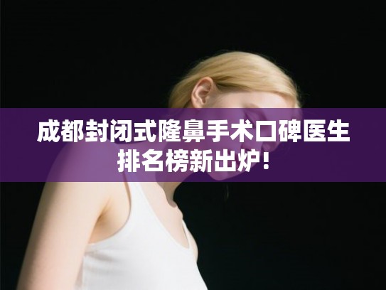 成都封闭式隆鼻手术口碑医生排名榜新出炉!