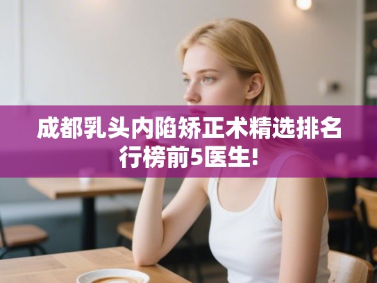 成都乳头内陷矫正术精选排名行榜前5医生!