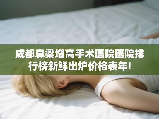 成都鼻梁增高手术医院医院排行榜新鲜出炉价格表年!