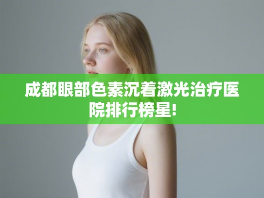 成都眼部色素沉着激光治疗医院排行榜星!
