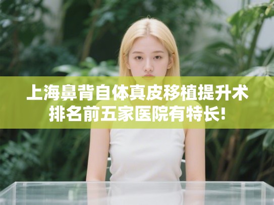 上海鼻背自体真皮移植提升术排名前五家医院有特长! 上海鼻背自体真皮移植提升术排名前五家医院有特长!