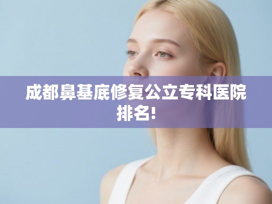 成都鼻基底修复公立专科医院排名!