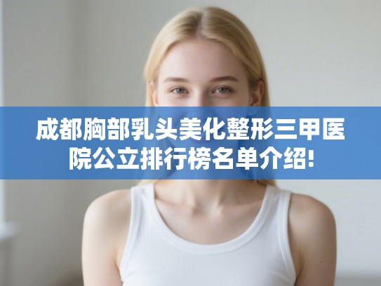 成都胸部乳头美化整形三甲医院公立排行榜名单介绍!