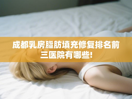 成都乳房脂肪填充修复排名前三医院有哪些!