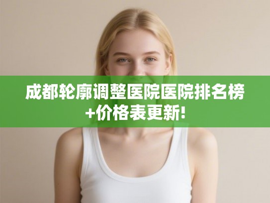 成都轮廓调整医院医院排名榜+价格表更新!