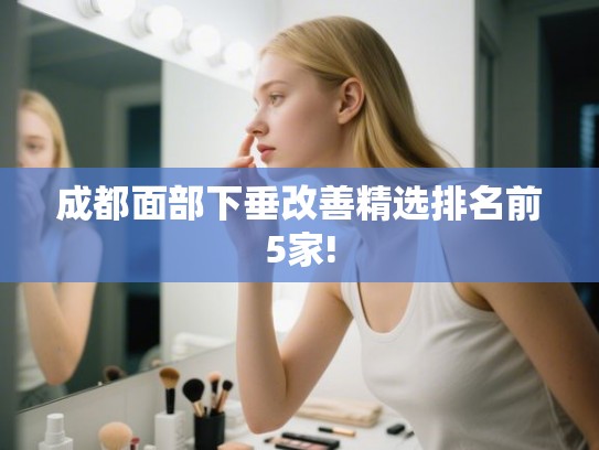 成都面部下垂改善精选排名前5家!