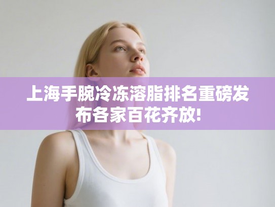上海手腕冷冻溶脂排名重磅发布各家百花齐放!
