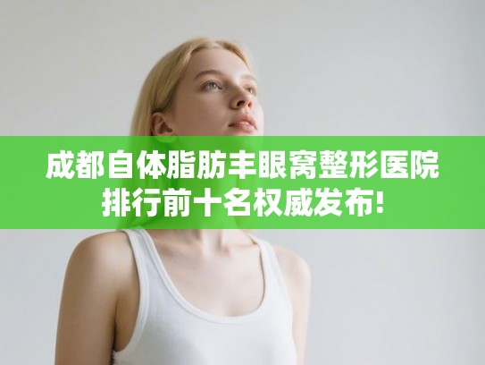 成都自体脂肪丰眼窝整形医院排行前十名权威发布!