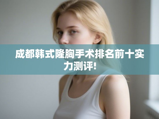 成都韩式隆胸手术排名前十实力测评!