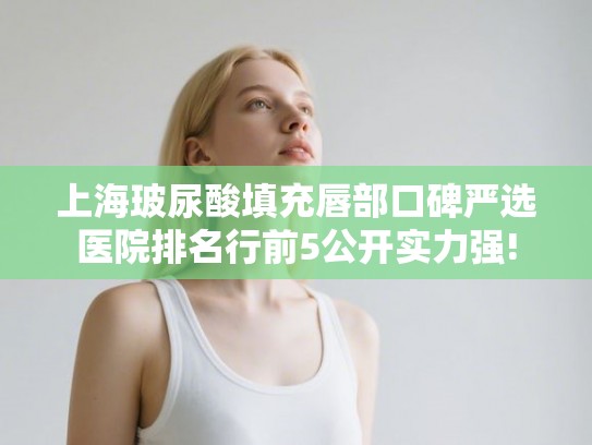 上海玻尿酸填充唇部口碑严选医院排名行前5公开实力强! 上海玻尿酸填充唇部口碑严选医院排名行前5公开实力强!
