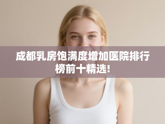 成都乳房饱满度增加医院排行榜前十精选!